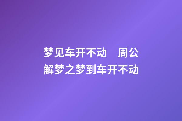 梦见车开不动　周公解梦之梦到车开不动